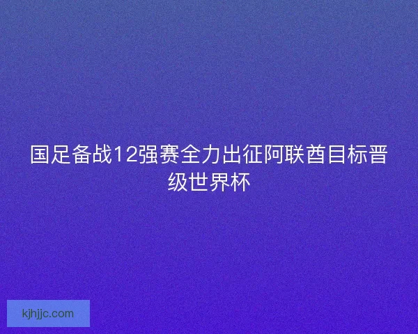国足备战12强赛全力出征阿联酋目标晋级世界杯