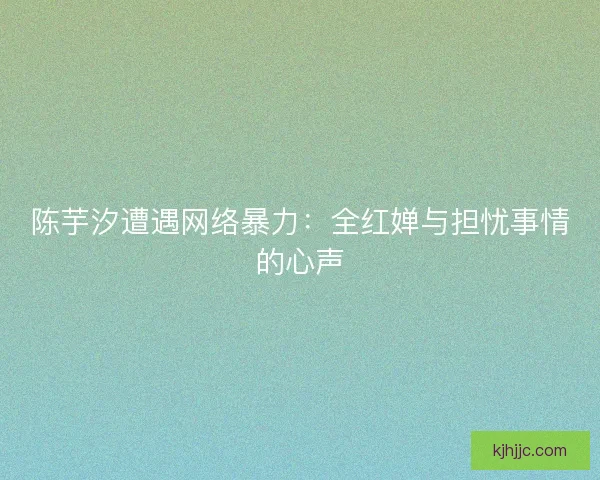 陈芋汐遭遇网络暴力：全红婵与担忧事情的心声