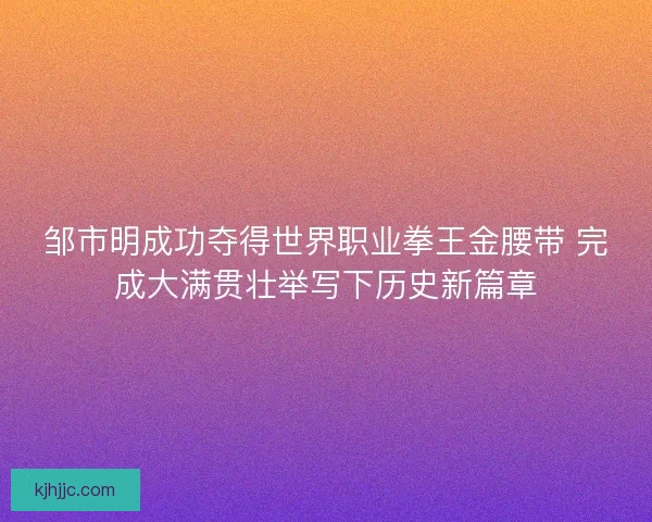 邹市明成功夺得世界职业拳王金腰带 完成大满贯壮举写下历史新篇章