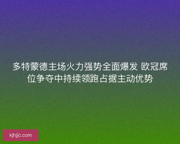 多特蒙德主场火力强势全面爆发 欧冠席位争夺中持续领跑占据主动优势
