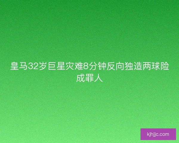 皇马32岁巨星灾难8分钟反向独造两球险成罪人