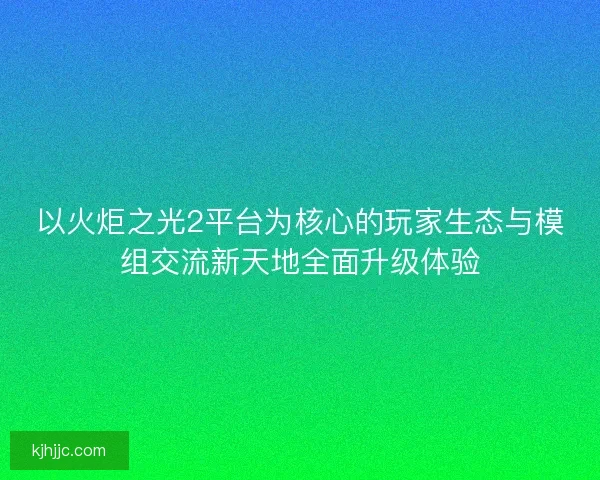 以火炬之光2平台为核心的玩家生态与模组交流新天地全面升级体验