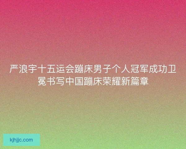 严浪宇十五运会蹦床男子个人冠军成功卫冕书写中国蹦床荣耀新篇章