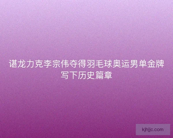 谌龙力克李宗伟夺得羽毛球奥运男单金牌写下历史篇章