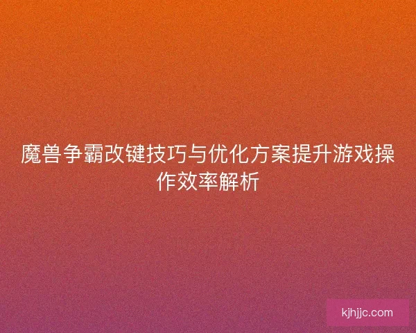魔兽争霸改键技巧与优化方案提升游戏操作效率解析