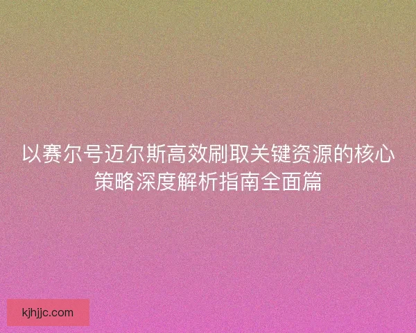 以赛尔号迈尔斯高效刷取关键资源的核心策略深度解析指南全面篇