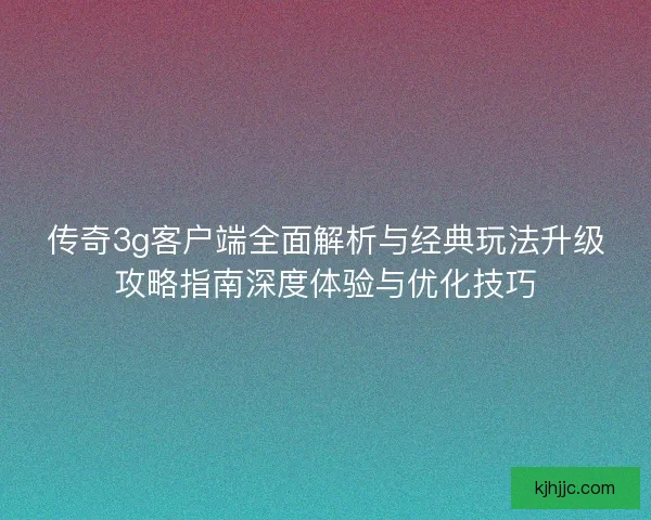 传奇3g客户端全面解析与经典玩法升级攻略指南深度体验与优化技巧