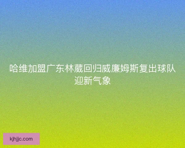 哈维加盟广东林葳回归威廉姆斯复出球队迎新气象