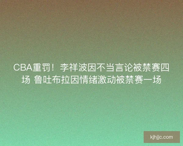 CBA重罚!李祥波因不当言论被禁赛四场 鲁吐布拉因情绪激动被禁赛一场 CBA重罚!李祥波因不当言论被禁赛四场 鲁吐布拉因情绪激动被禁赛一场