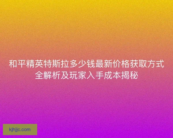 和平精英特斯拉多少钱最新价格获取方式全解析及玩家入手成本揭秘
