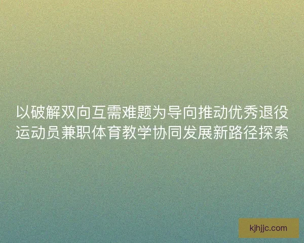 以破解双向互需难题为导向推动优秀退役运动员兼职体育教学协同发展新路径探索