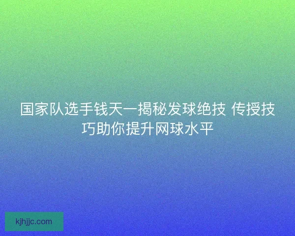 国家队选手钱天一揭秘发球绝技 传授技巧助你提升网球水平