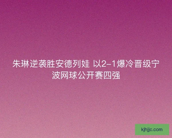 朱琳逆袭胜安德列娃 以2-1爆冷晋级宁波网球公开赛四强