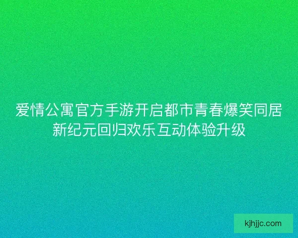 爱情公寓官方手游开启都市青春爆笑同居新纪元回归欢乐互动体验升级